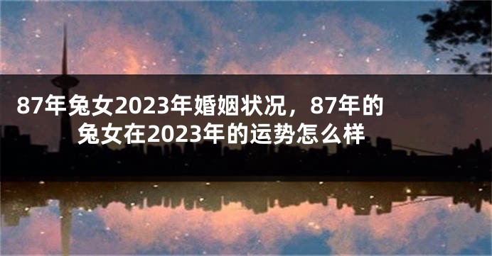 87年兔女2023年婚姻状况，87年的兔女在2023年的运势怎么样