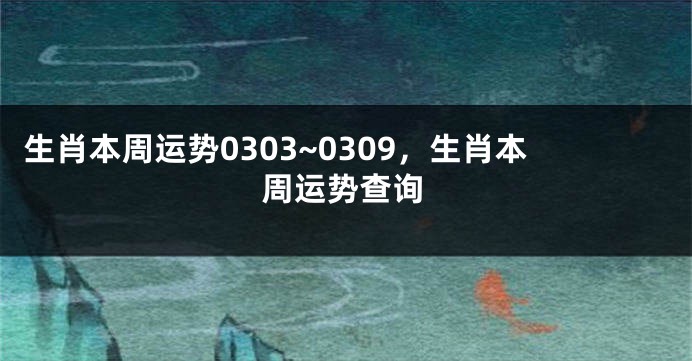 生肖本周运势0303~0309，生肖本周运势查询