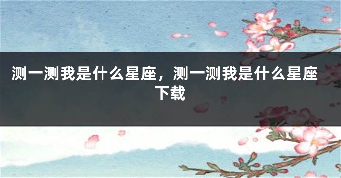 测一测我是什么星座，测一测我是什么星座下载