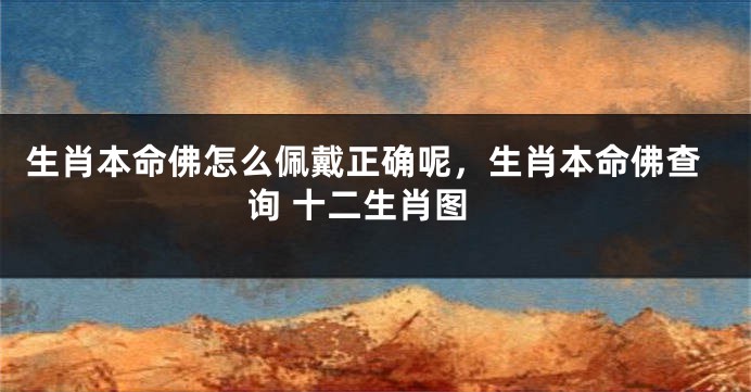 生肖本命佛怎么佩戴正确呢，生肖本命佛查询 十二生肖图