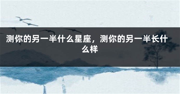 测你的另一半什么星座，测你的另一半长什么样