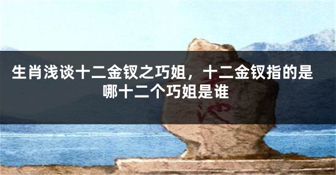 生肖浅谈十二金钗之巧姐，十二金钗指的是哪十二个巧姐是谁