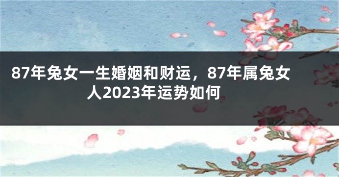 87年兔女一生婚姻和财运，87年属兔女人2023年运势如何