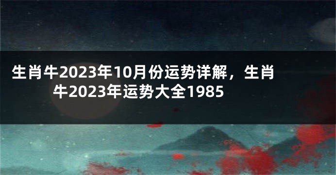 生肖牛2023年10月份运势详解，生肖牛2023年运势大全1985