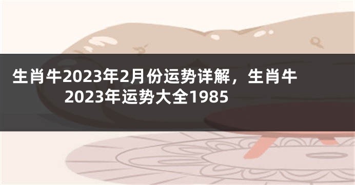 生肖牛2023年2月份运势详解，生肖牛2023年运势大全1985