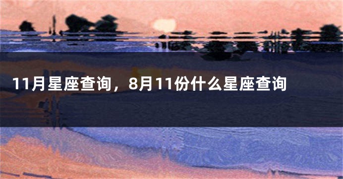 11月星座查询，8月11份什么星座查询