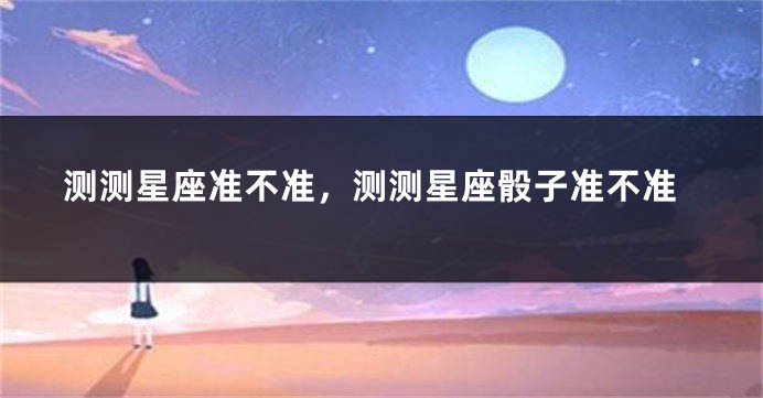 测测星座准不准，测测星座骰子准不准