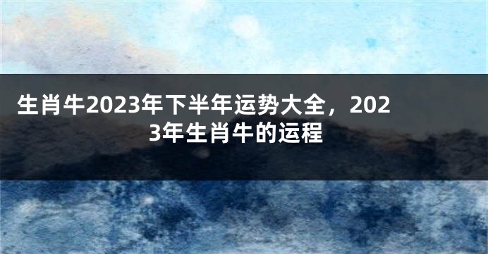 生肖牛2023年下半年运势大全，2023年生肖牛的运程