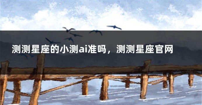 测测星座的小测ai准吗，测测星座官网