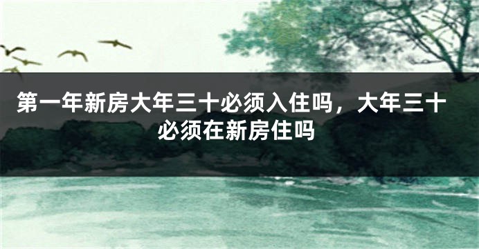 第一年新房大年三十必须入住吗，大年三十必须在新房住吗