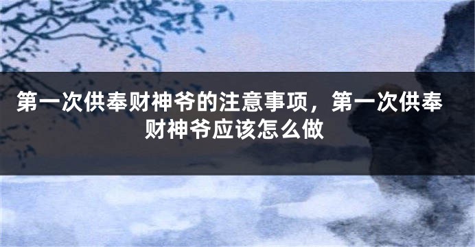 第一次供奉财神爷的注意事项，第一次供奉财神爷应该怎么做