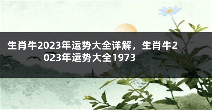 生肖牛2023年运势大全详解，生肖牛2023年运势大全1973