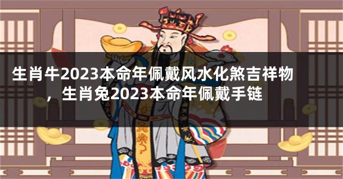 生肖牛2023本命年佩戴风水化煞吉祥物，生肖兔2023本命年佩戴手链