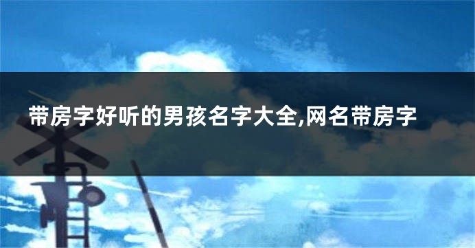 带房字好听的男孩名字大全,网名带房字