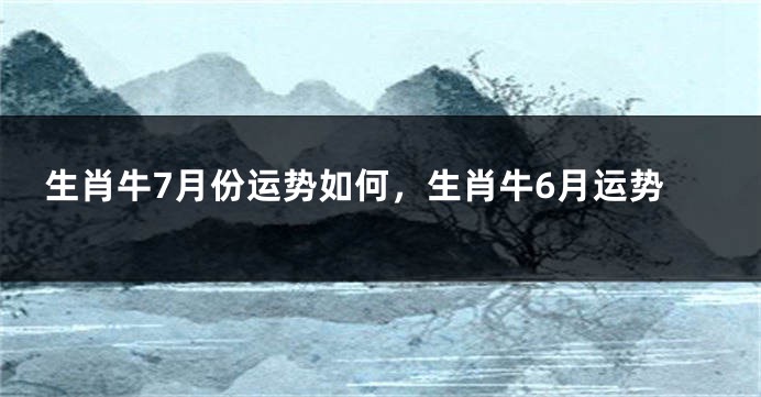 生肖牛7月份运势如何，生肖牛6月运势