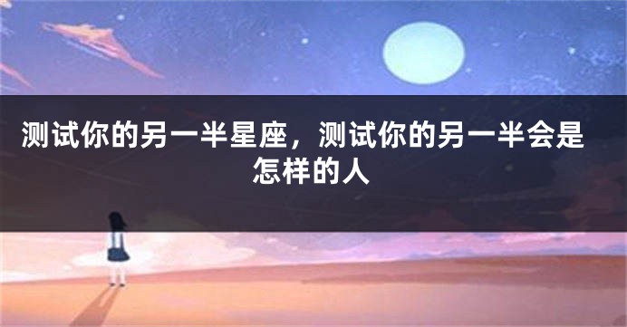 测试你的另一半星座，测试你的另一半会是怎样的人