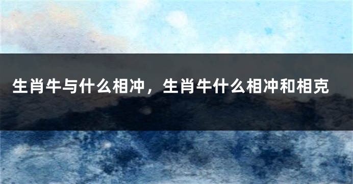 生肖牛与什么相冲，生肖牛什么相冲和相克