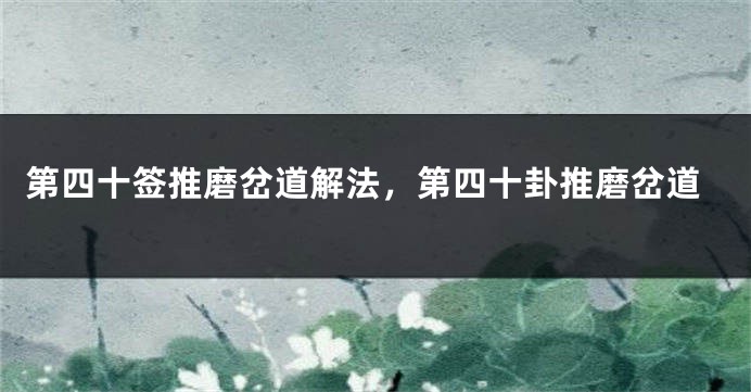 第四十签推磨岔道解法，第四十卦推磨岔道