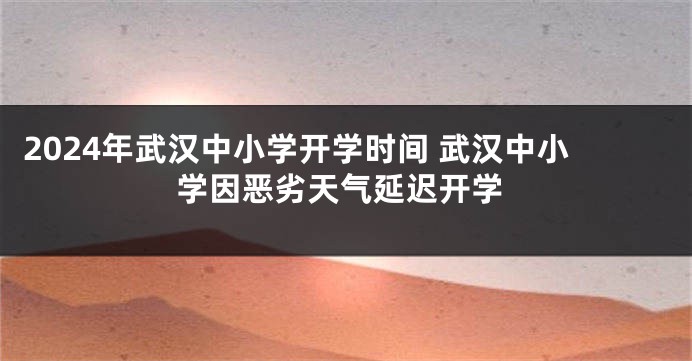 2024年武汉中小学开学时间 武汉中小学因恶劣天气延迟开学