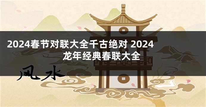 2024春节对联大全千古绝对 2024龙年经典春联大全