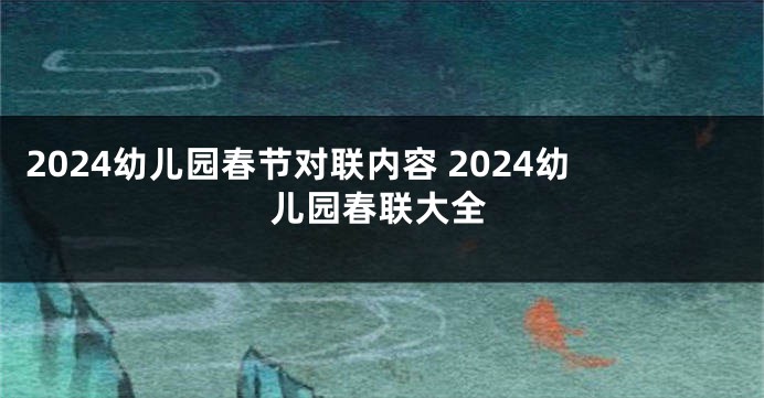 2024幼儿园春节对联内容 2024幼儿园春联大全