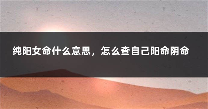 纯阳女命什么意思，怎么查自己阳命阴命