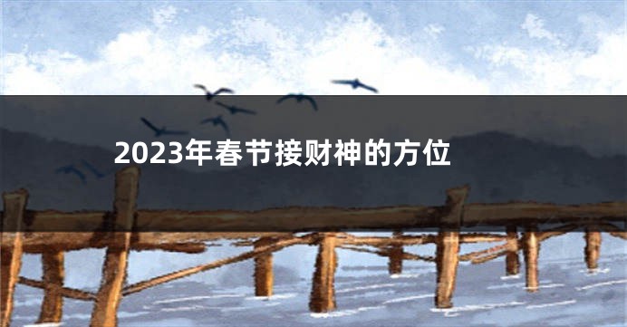 2023年春节接财神的方位