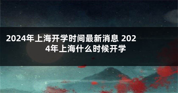 2024年上海开学时间最新消息 2024年上海什么时候开学