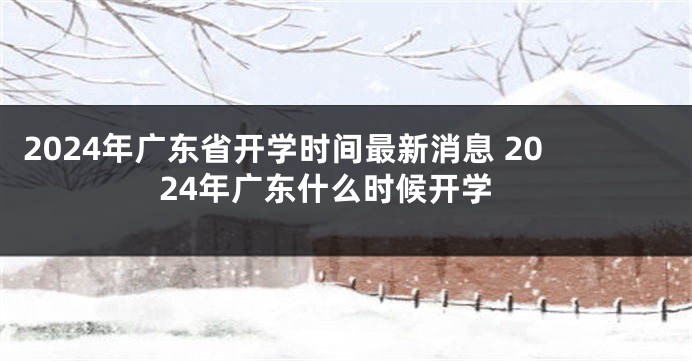 2024年广东省开学时间最新消息 2024年广东什么时候开学