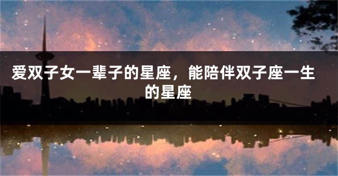 爱双子女一辈子的星座，能陪伴双子座一生的星座