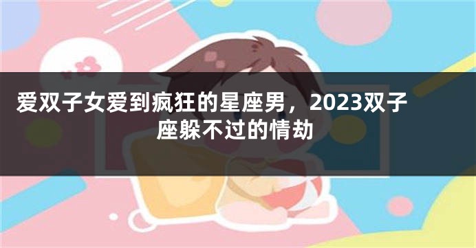 爱双子女爱到疯狂的星座男，2023双子座躲不过的情劫