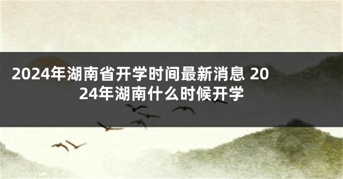 2024年湖南省开学时间最新消息 2024年湖南什么时候开学