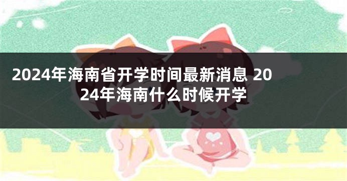 2024年海南省开学时间最新消息 2024年海南什么时候开学