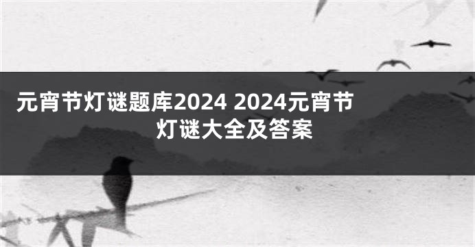 元宵节灯谜题库2024 2024元宵节灯谜大全及答案