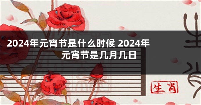 2024年元宵节是什么时候 2024年元宵节是几月几日