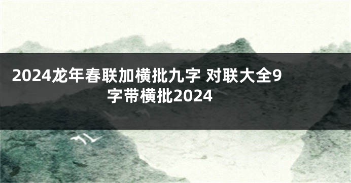 2024龙年春联加横批九字 对联大全9字带横批2024