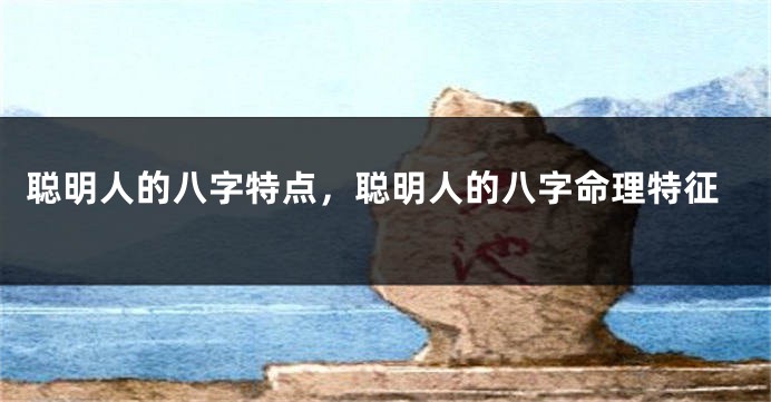 聪明人的八字特点，聪明人的八字命理特征