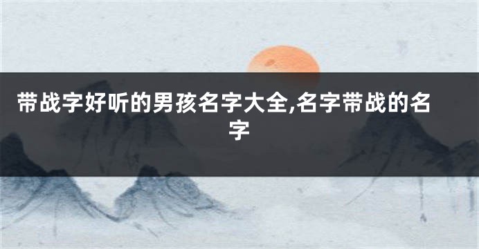 带战字好听的男孩名字大全,名字带战的名字