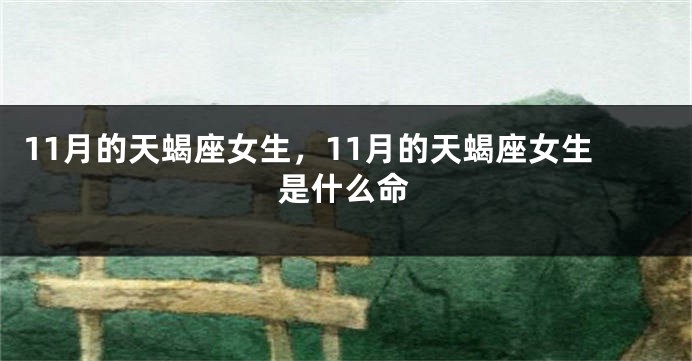 11月的天蝎座女生，11月的天蝎座女生是什么命