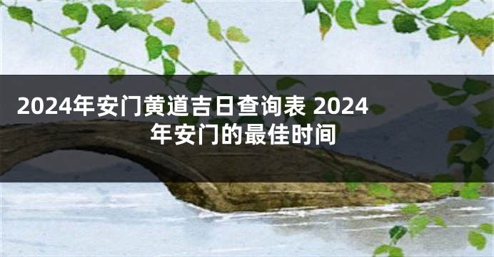 2024年安门黄道吉日查询表 2024年安门的最佳时间