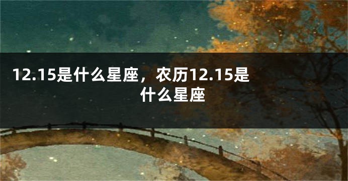 12.15是什么星座，农历12.15是什么星座