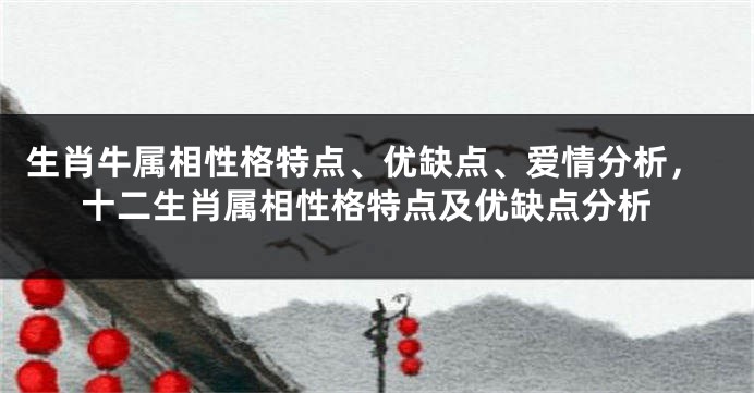 生肖牛属相性格特点、优缺点、爱情分析，十二生肖属相性格特点及优缺点分析