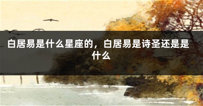 白居易是什么星座的，白居易是诗圣还是是什么