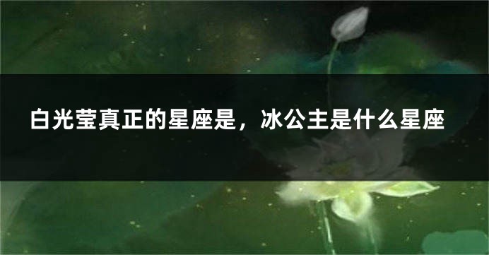 白光莹真正的星座是，冰公主是什么星座