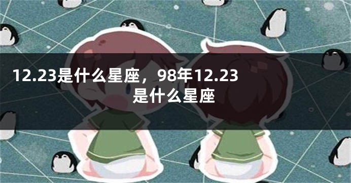 12.23是什么星座，98年12.23是什么星座