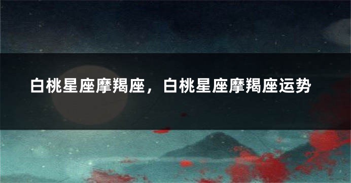 白桃星座摩羯座，白桃星座摩羯座运势