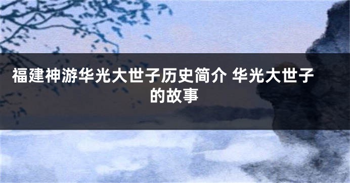 福建神游华光大世子历史简介 华光大世子的故事