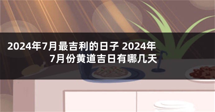 2024年7月最吉利的日子 2024年7月份黄道吉日有哪几天