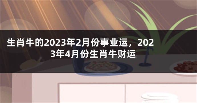 生肖牛的2023年2月份事业运，2023年4月份生肖牛财运