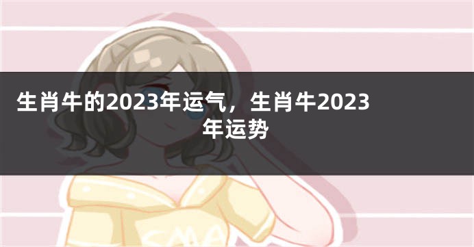 生肖牛的2023年运气，生肖牛2023年运势